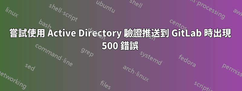 嘗試使用 Active Directory 驗證推送到 GitLab 時出現 500 錯誤