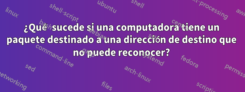 ¿Qué sucede si una computadora tiene un paquete destinado a una dirección de destino que no puede reconocer?