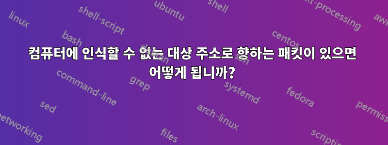 컴퓨터에 인식할 수 없는 대상 주소로 향하는 패킷이 있으면 어떻게 됩니까?