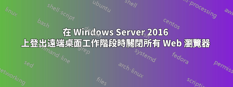 在 Windows Server 2016 上登出遠端桌面工作階段時關閉所有 Web 瀏覽器