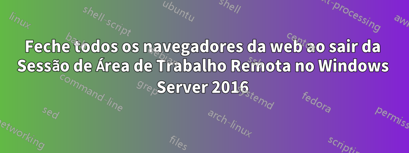 Feche todos os navegadores da web ao sair da Sessão de Área de Trabalho Remota no Windows Server 2016