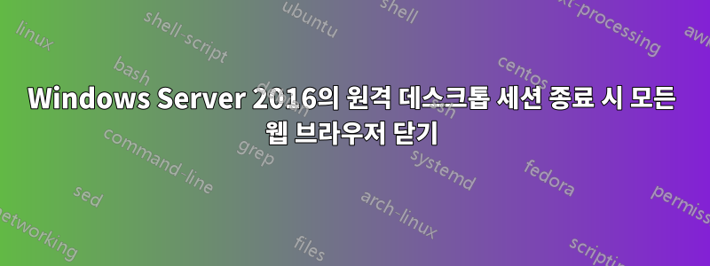 Windows Server 2016의 원격 데스크톱 세션 종료 시 모든 웹 브라우저 닫기