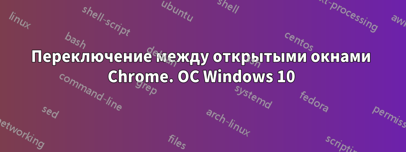 Переключение между открытыми окнами Chrome. ОС Windows 10