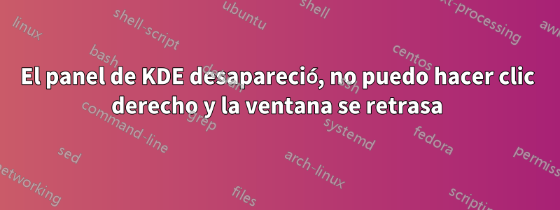 El panel de KDE desapareció, no puedo hacer clic derecho y la ventana se retrasa