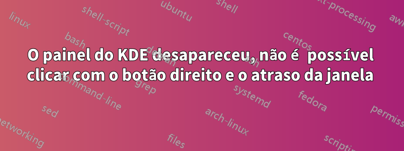 O painel do KDE desapareceu, não é possível clicar com o botão direito e o atraso da janela