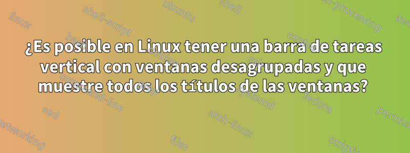 ¿Es posible en Linux tener una barra de tareas vertical con ventanas desagrupadas y que muestre todos los títulos de las ventanas?