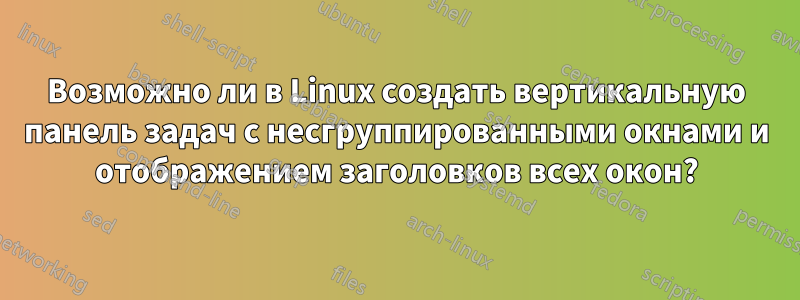 Возможно ли в Linux создать вертикальную панель задач с несгруппированными окнами и отображением заголовков всех окон?