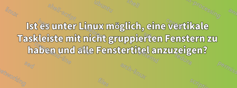 Ist es unter Linux möglich, eine vertikale Taskleiste mit nicht gruppierten Fenstern zu haben und alle Fenstertitel anzuzeigen?