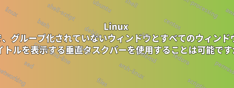 Linux で、グループ化されていないウィンドウとすべてのウィンドウ タイトルを表示する垂直タスクバーを使用することは可能ですか?