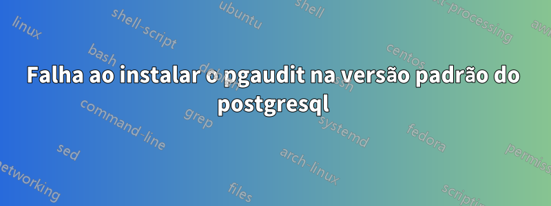 Falha ao instalar o pgaudit na versão padrão do postgresql