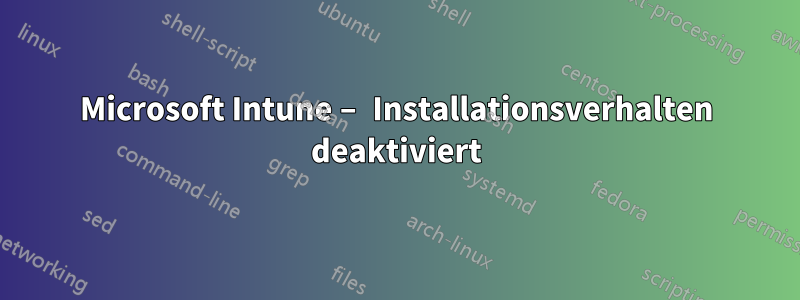 Microsoft Intune – Installationsverhalten deaktiviert