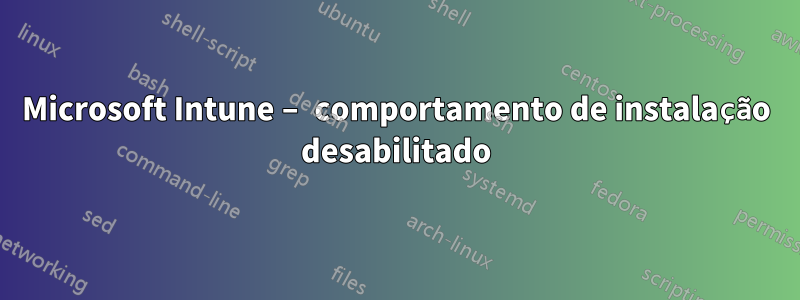 Microsoft Intune – comportamento de instalação desabilitado