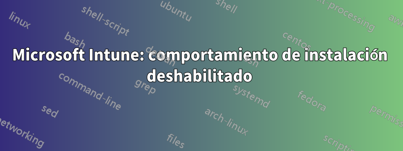 Microsoft Intune: comportamiento de instalación deshabilitado