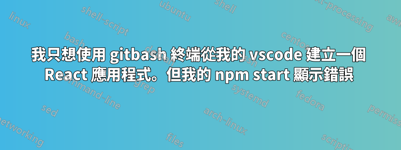 我只想使用 gitbash 終端從我的 vscode 建立一個 React 應用程式。但我的 npm start 顯示錯誤