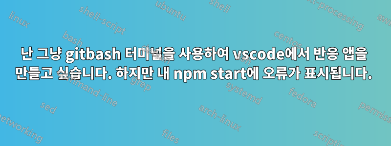 난 그냥 gitbash 터미널을 사용하여 vscode에서 반응 앱을 만들고 싶습니다. 하지만 내 npm start에 오류가 표시됩니다.