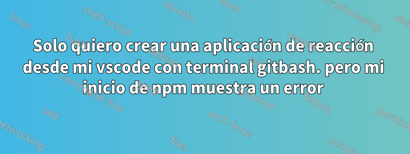 Solo quiero crear una aplicación de reacción desde mi vscode con terminal gitbash. pero mi inicio de npm muestra un error