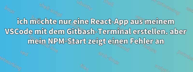 ich möchte nur eine React-App aus meinem VSCode mit dem Gitbash-Terminal erstellen. aber mein NPM-Start zeigt einen Fehler an