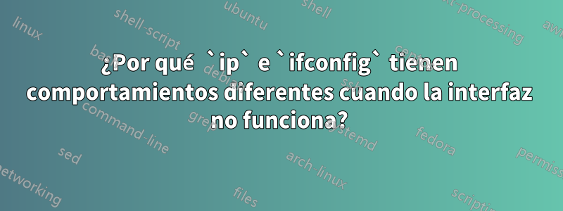 ¿Por qué `ip` e `ifconfig` tienen comportamientos diferentes cuando la interfaz no funciona?