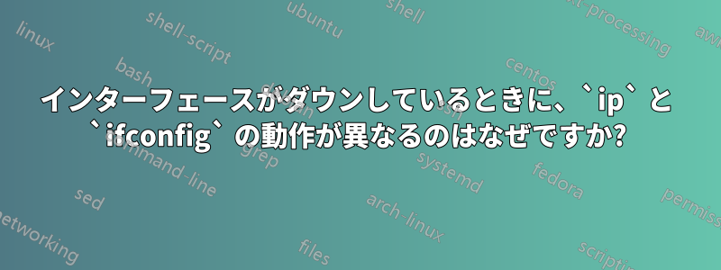 インターフェースがダウンしているときに、`ip` と `ifconfig` の動作が異なるのはなぜですか?