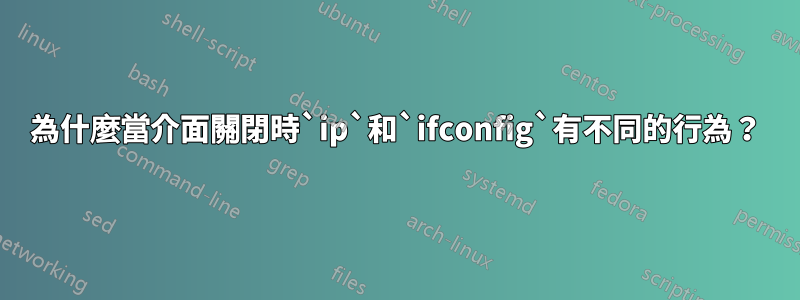 為什麼當介面關閉時`ip`和`ifconfig`有不同的行為？