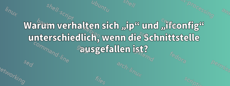 Warum verhalten sich „ip“ und „ifconfig“ unterschiedlich, wenn die Schnittstelle ausgefallen ist?