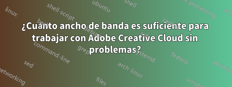 ¿Cuánto ancho de banda es suficiente para trabajar con Adobe Creative Cloud sin problemas?