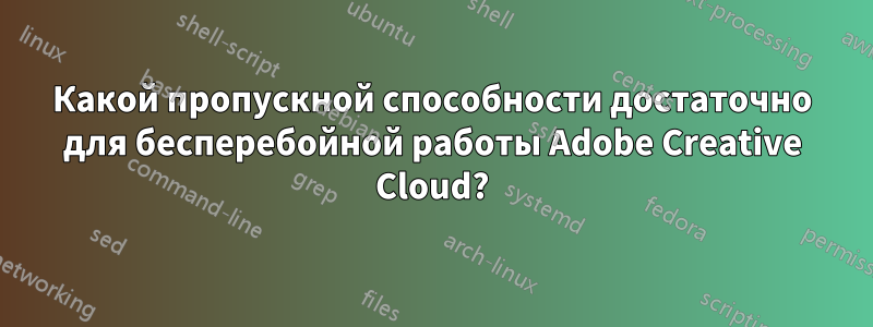 Какой пропускной способности достаточно для бесперебойной работы Adobe Creative Cloud?