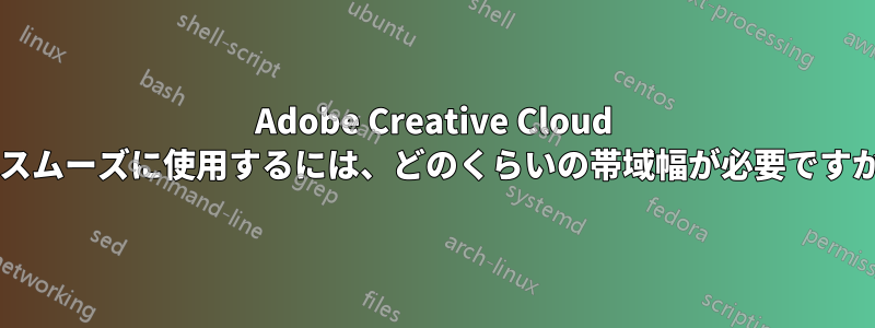 Adobe Creative Cloud をスムーズに使用するには、どのくらいの帯域幅が必要ですか?