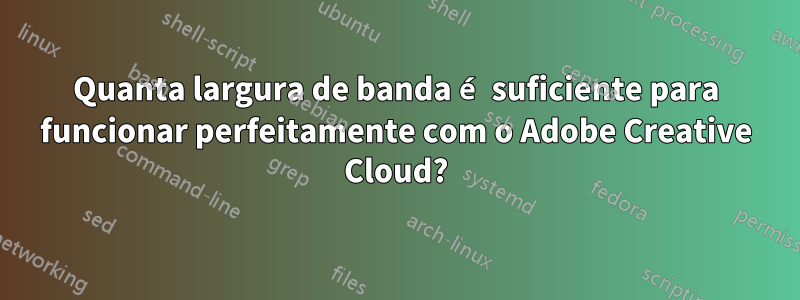 Quanta largura de banda é suficiente para funcionar perfeitamente com o Adobe Creative Cloud?