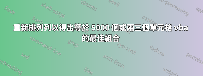 重新排列列以得出等於 5000 個或兩三個單元格 vba 的最佳組合