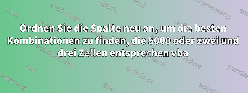 Ordnen Sie die Spalte neu an, um die besten Kombinationen zu finden, die 5000 oder zwei und drei Zellen entsprechen vba