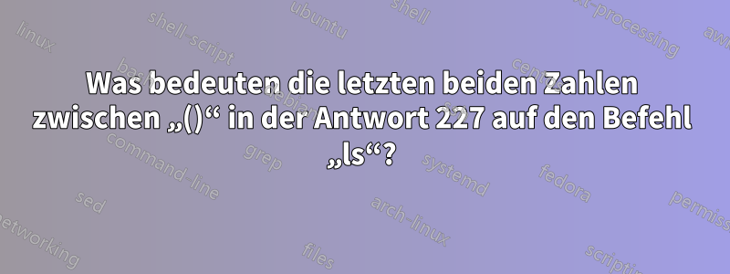 Was bedeuten die letzten beiden Zahlen zwischen „()“ in der Antwort 227 auf den Befehl „ls“?