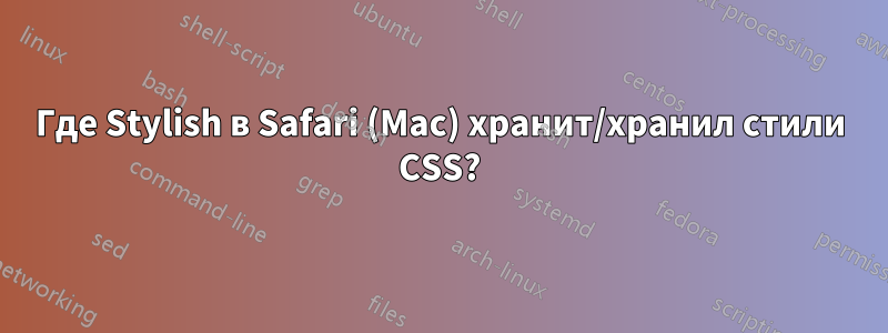 Где Stylish в Safari (Mac) хранит/хранил стили CSS?