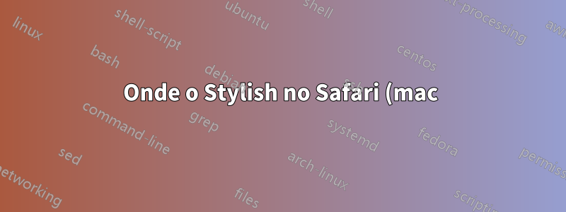 Onde o Stylish no Safari (mac) armazena estilos CSS?