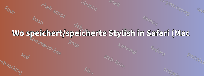 Wo speichert/speicherte Stylish in Safari (Mac) CSS-Stile?