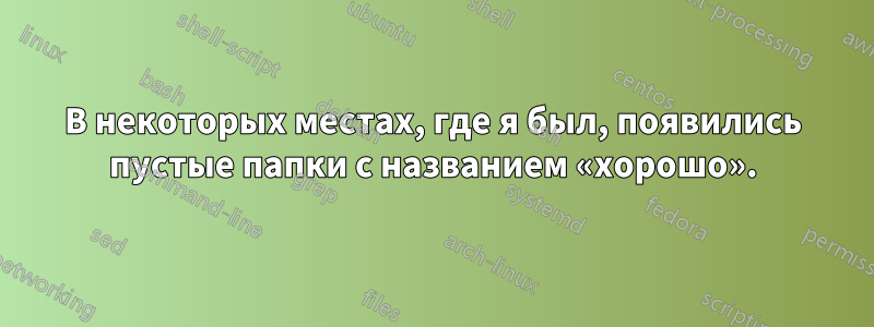 В некоторых местах, где я был, появились пустые папки с названием «хорошо».