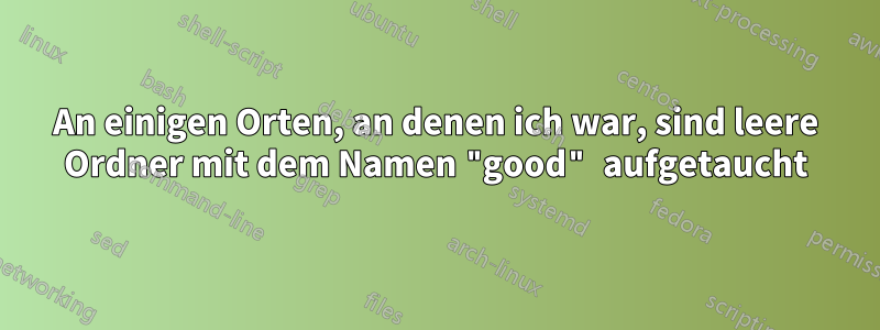 An einigen Orten, an denen ich war, sind leere Ordner mit dem Namen "good" aufgetaucht