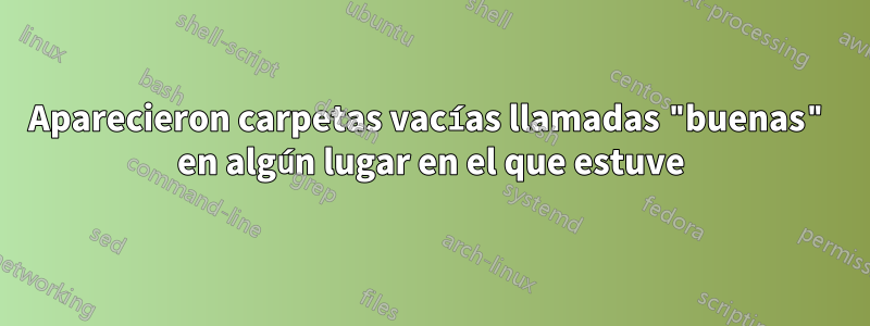 Aparecieron carpetas vacías llamadas "buenas" en algún lugar en el que estuve