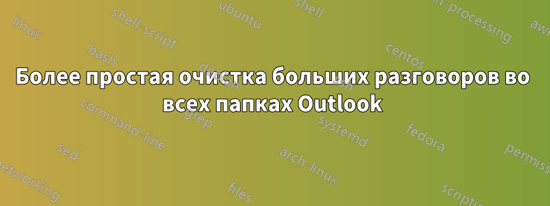 Более простая очистка больших разговоров во всех папках Outlook