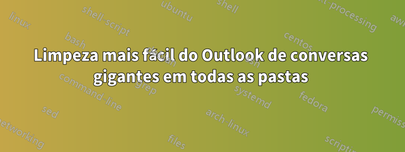 Limpeza mais fácil do Outlook de conversas gigantes em todas as pastas