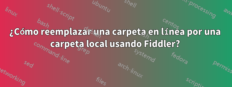 ¿Cómo reemplazar una carpeta en línea por una carpeta local usando Fiddler?