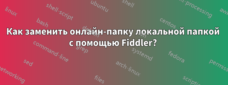 Как заменить онлайн-папку локальной папкой с помощью Fiddler?