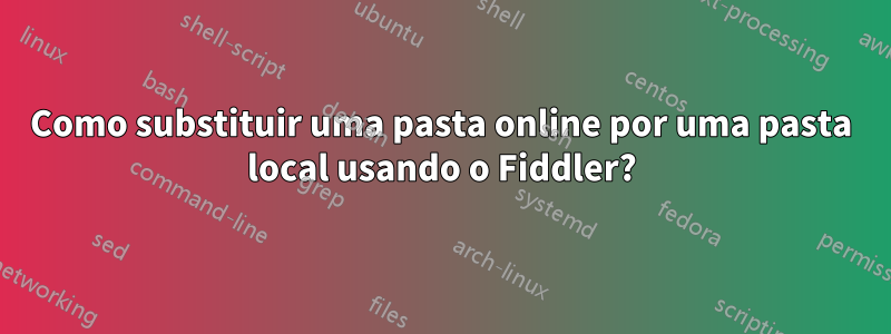 Como substituir uma pasta online por uma pasta local usando o Fiddler?