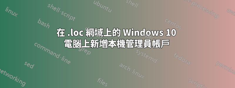 在 .loc 網域上的 Windows 10 電腦上新增本機管理員帳戶