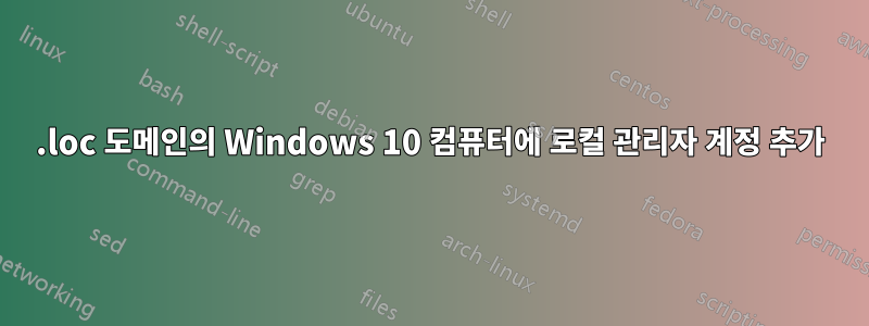 .loc 도메인의 Windows 10 컴퓨터에 로컬 관리자 계정 추가