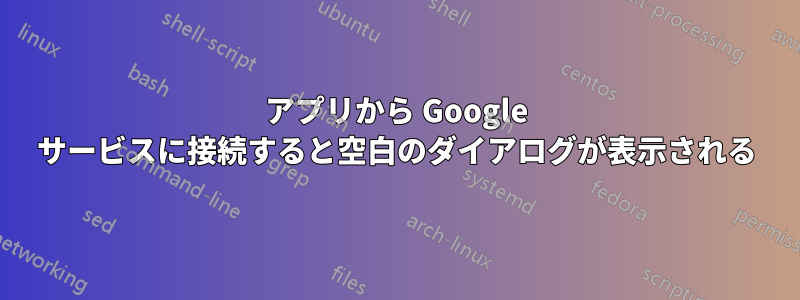 アプリから Google サービスに接続すると空白のダイアログが表示される