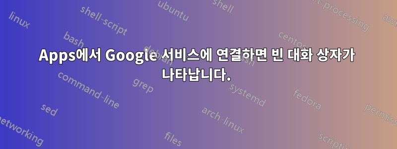 Apps에서 Google 서비스에 연결하면 빈 대화 상자가 나타납니다.