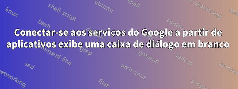 Conectar-se aos serviços do Google a partir de aplicativos exibe uma caixa de diálogo em branco