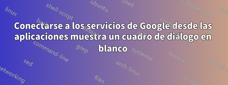 Conectarse a los servicios de Google desde las aplicaciones muestra un cuadro de diálogo en blanco