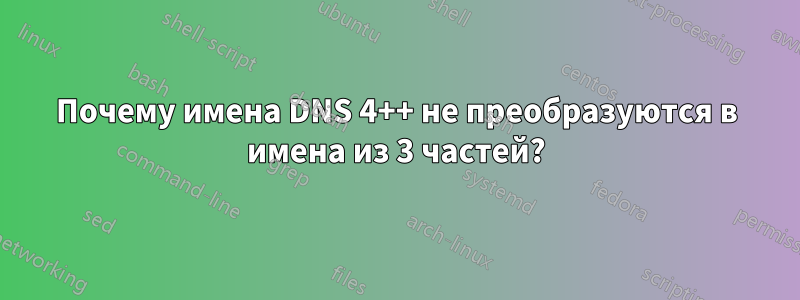 Почему имена DNS 4++ не преобразуются в имена из 3 частей?